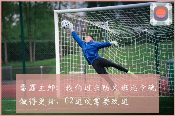 雷霆主帅：我们过去防文班比今晚做得更好，G2进攻需要改进