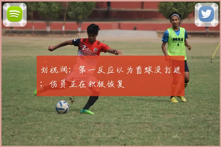 刘祝润：第一反应以为首球没打进；伤员正在积极恢复