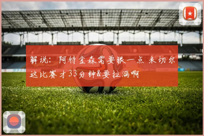 解说：阿特金森需要狠一点 米切尔这比赛才33分钟&要拉满啊