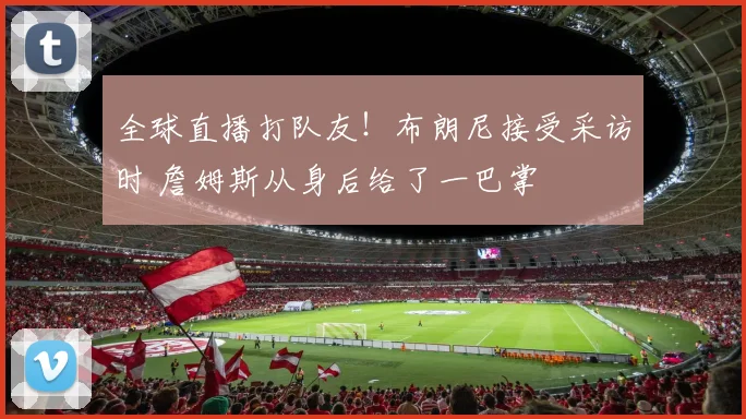 全球直播打队友！布朗尼接受采访时 詹姆斯从身后给了一巴掌