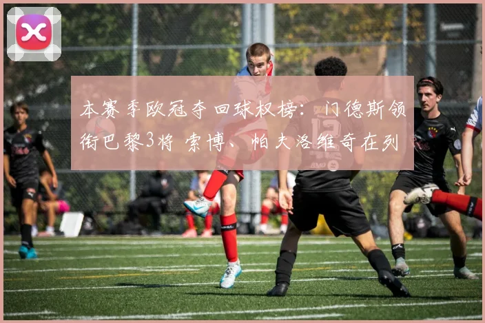 本赛季欧冠夺回球权榜：门德斯领衔巴黎3将 索博、帕夫洛维奇在列