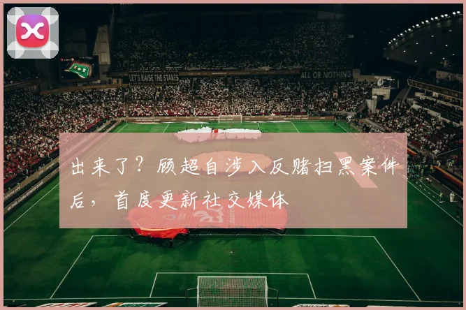 出来了？顾超自涉入反赌扫黑案件后，首度更新社交媒体